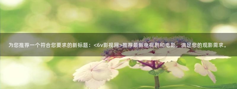 东北西瓜：为您推荐一个符合您要求的新标题：<6v影视网>推荐最新电视剧和电影，满足您的观影需求。